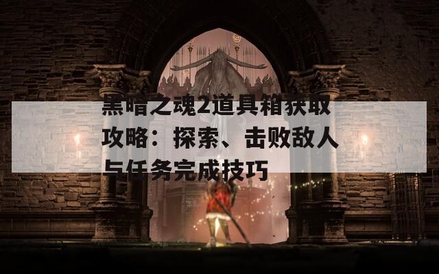 黑暗之魂2道具箱获取攻略：探索、击败敌人与任务完成技巧  第1张