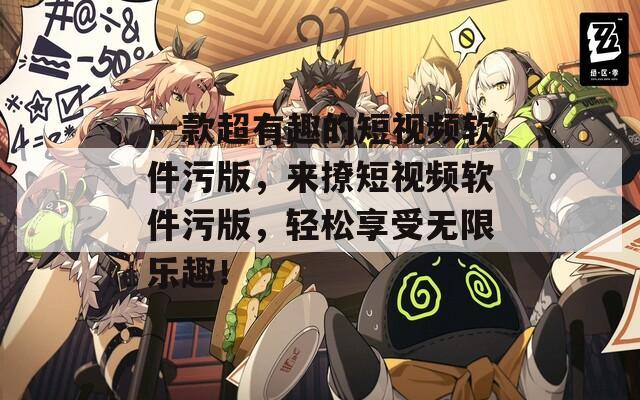 一款超有趣的短视频软件污版，来撩短视频软件污版，轻松享受无限乐趣！  第1张