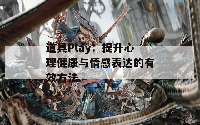 道具Play：提升心理健康与情感表达的有效方法  第1张