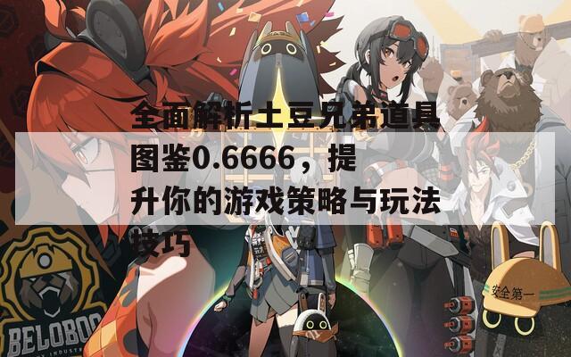 全面解析土豆兄弟道具图鉴0.6666，提升你的游戏策略与玩法技巧