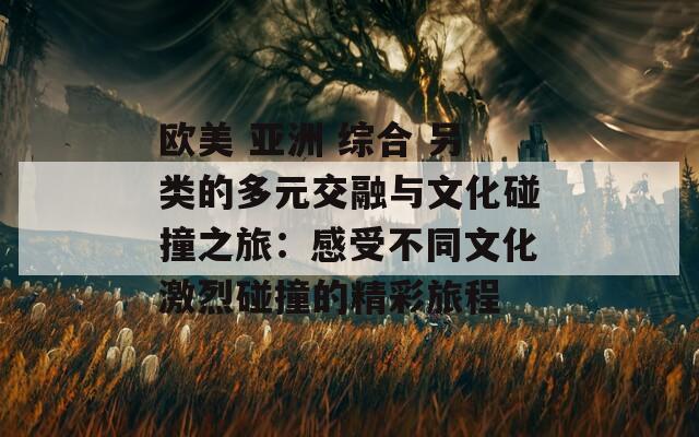 欧美 亚洲 综合 另类的多元交融与文化碰撞之旅：感受不同文化激烈碰撞的精彩旅程  第1张