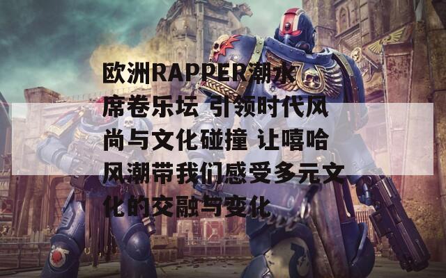 欧洲RAPPER潮水席卷乐坛 引领时代风尚与文化碰撞 让嘻哈风潮带我们感受多元文化的交融与变化  第1张