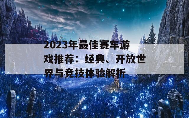 2023年最佳赛车游戏推荐：经典、开放世界与竞技体验解析  第1张