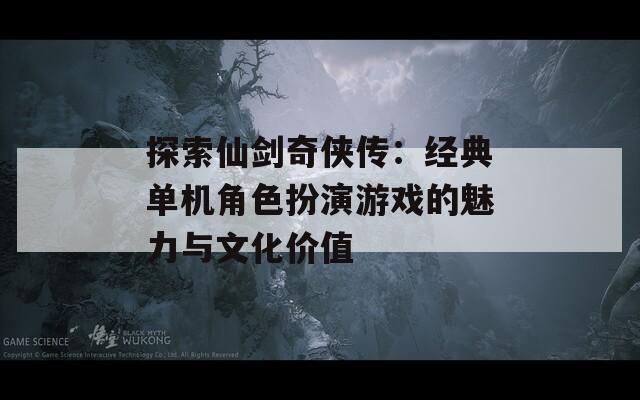 探索仙剑奇侠传：经典单机角色扮演游戏的魅力与文化价值  第1张