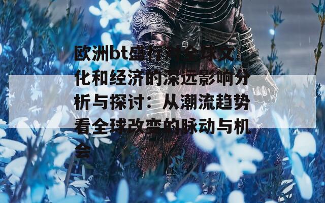 欧洲bt盛行对全球文化和经济的深远影响分析与探讨：从潮流趋势看全球改变的脉动与机会  第1张