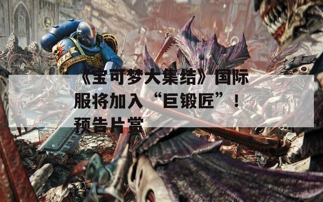 《宝可梦大集结》国际服将加入“巨锻匠”！预告片赏  第1张