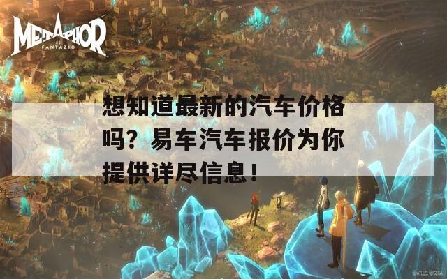 想知道最新的汽车价格吗？易车汽车报价为你提供详尽信息！  第1张