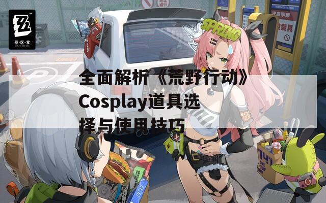 全面解析《荒野行动》Cosplay道具选择与使用技巧  第1张