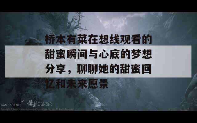 桥本有菜在想线观看的甜蜜瞬间与心底的梦想分享，聊聊她的甜蜜回忆和未来愿景  第1张