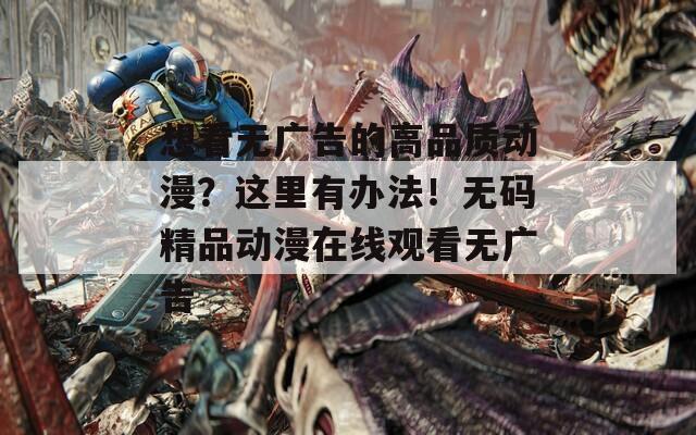 想看无广告的高品质动漫？这里有办法！无码精品动漫在线观看无广告  第1张