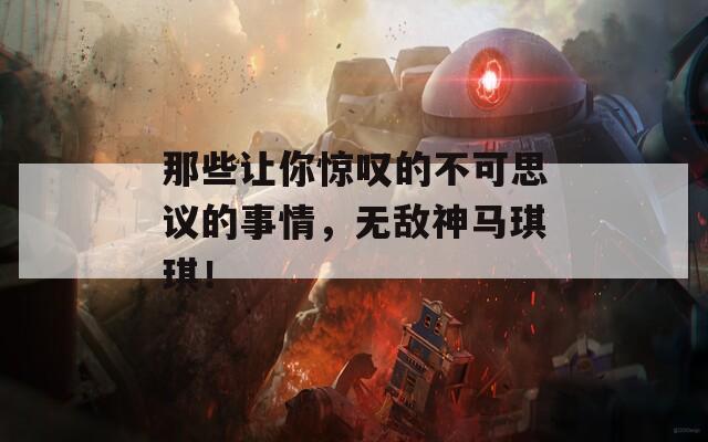 那些让你惊叹的不可思议的事情，无敌神马琪琪！  第1张