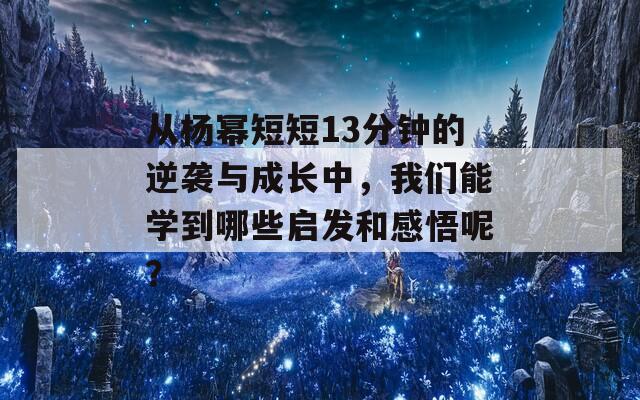 从杨幂短短13分钟的逆袭与成长中，我们能学到哪些启发和感悟呢？  第1张