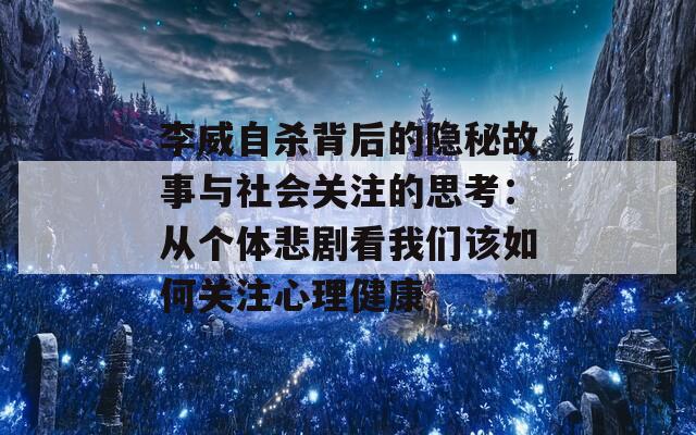 李威自杀背后的隐秘故事与社会关注的思考：从个体悲剧看我们该如何关注心理健康  第1张