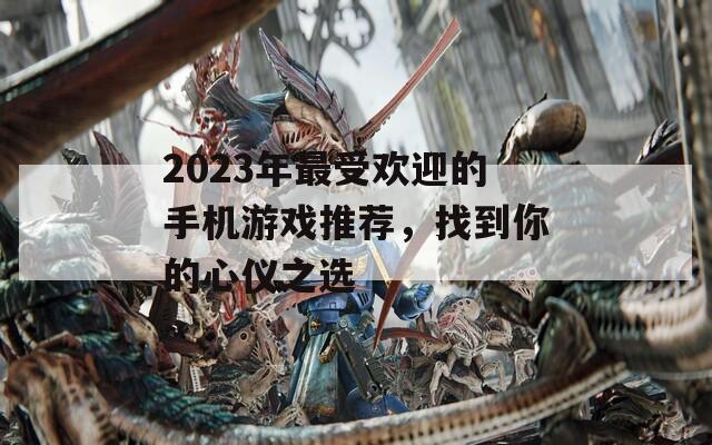 2023年最受欢迎的手机游戏推荐，找到你的心仪之选  第1张