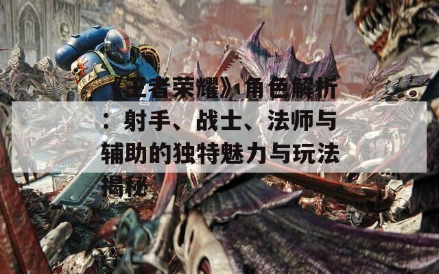 《王者荣耀》角色解析：射手、战士、法师与辅助的独特魅力与玩法揭秘  第1张