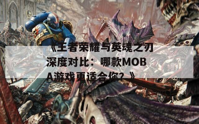 《王者荣耀与英魂之刃深度对比：哪款MOBA游戏更适合你？》  第1张