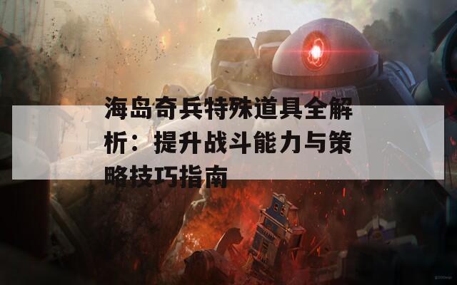 海岛奇兵特殊道具全解析：提升战斗能力与策略技巧指南  第1张