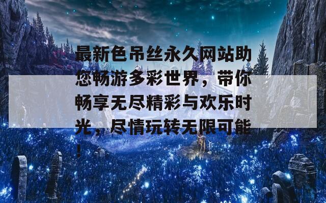 最新色吊丝永久网站助您畅游多彩世界，带你畅享无尽精彩与欢乐时光，尽情玩转无限可能！  第1张