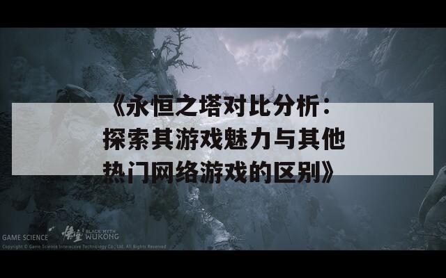 《永恒之塔对比分析：探索其游戏魅力与其他热门网络游戏的区别》  第1张