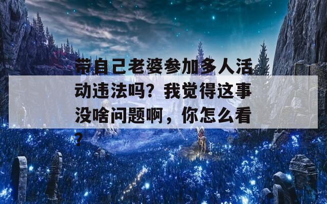 带自己老婆参加多人活动违法吗？我觉得这事没啥问题啊，你怎么看？  第1张