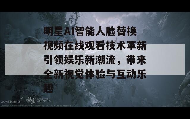 明星AI智能人脸替换视频在线观看技术革新引领娱乐新潮流，带来全新视觉体验与互动乐趣  第1张