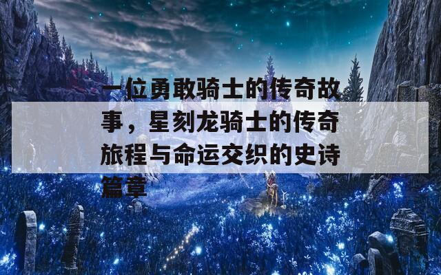 一位勇敢骑士的传奇故事，星刻龙骑士的传奇旅程与命运交织的史诗篇章  第1张