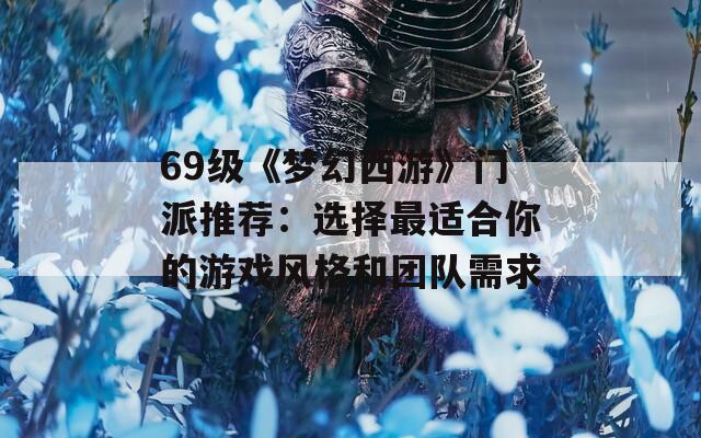 69级《梦幻西游》门派推荐：选择最适合你的游戏风格和团队需求  第1张