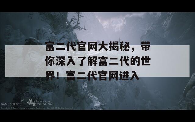 富二代官网大揭秘，带你深入了解富二代的世界！富二代官网进入  第1张