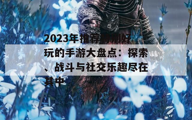 2023年推荐特别好玩的手游大盘点：探索、战斗与社交乐趣尽在其中  第1张