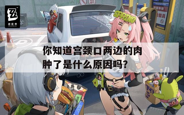 你知道宫颈口两边的肉肿了是什么原因吗？  第1张