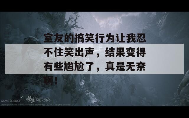 室友的搞笑行为让我忍不住笑出声，结果变得有些尴尬了，真是无奈啊！  第1张