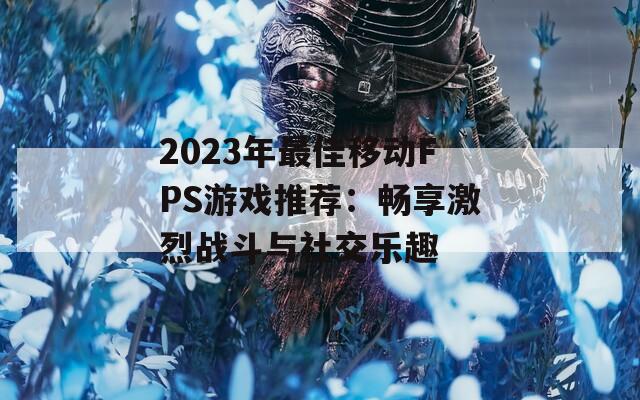 2023年最佳移动FPS游戏推荐：畅享激烈战斗与社交乐趣  第1张