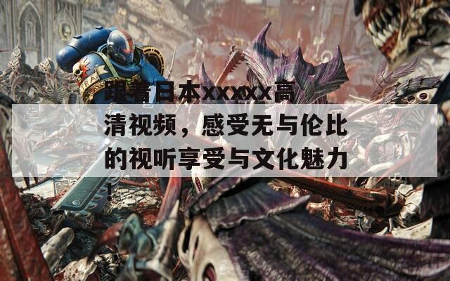 跟着日本xxxxx高清视频，感受无与伦比的视听享受与文化魅力！  第1张