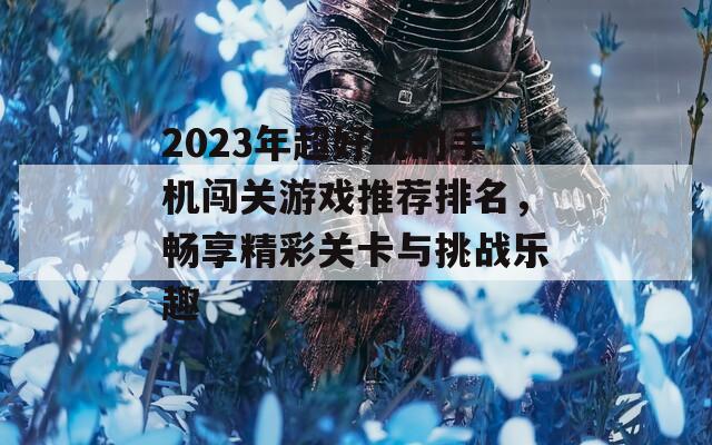 2023年超好玩的手机闯关游戏推荐排名，畅享精彩关卡与挑战乐趣  第1张