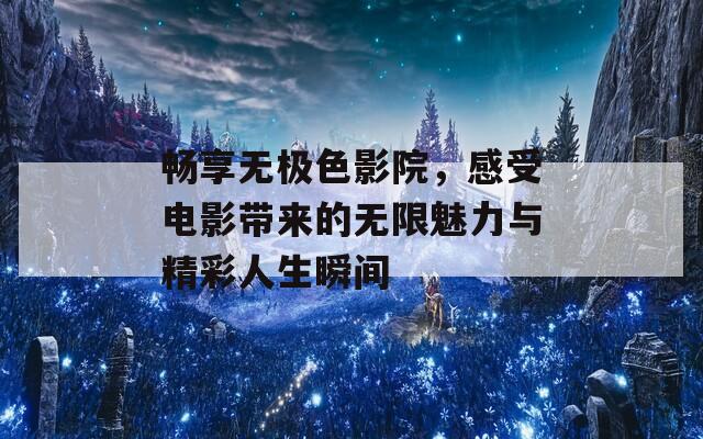 畅享无极色影院，感受电影带来的无限魅力与精彩人生瞬间