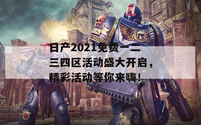 日产2021免费一二三四区活动盛大开启，精彩活动等你来嗨！  第1张