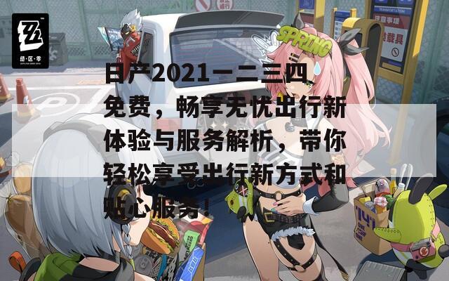 日产2021一二三四免费，畅享无忧出行新体验与服务解析，带你轻松享受出行新方式和贴心服务！  第1张