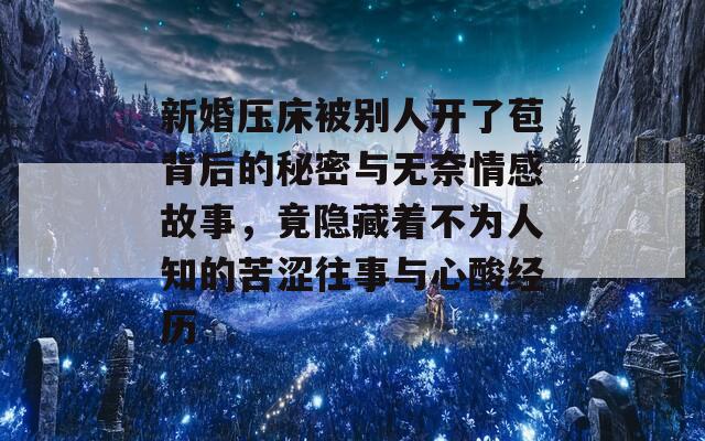 新婚压床被别人开了苞背后的秘密与无奈情感故事，竟隐藏着不为人知的苦涩往事与心酸经历  第1张