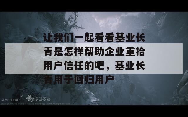 让我们一起看看基业长青是怎样帮助企业重拾用户信任的吧，基业长青用于回归用户  第1张