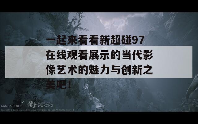 一起来看看新超碰97在线观看展示的当代影像艺术的魅力与创新之美吧！