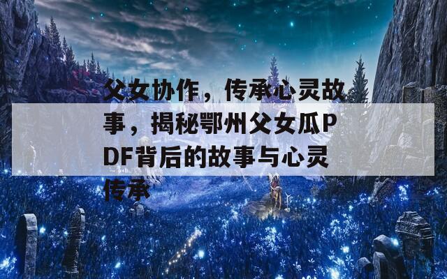 父女协作，传承心灵故事，揭秘鄂州父女瓜PDF背后的故事与心灵传承  第1张