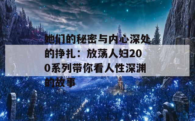 她们的秘密与内心深处的挣扎：放荡人妇200系列带你看人性深渊的故事  第1张