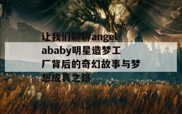 让我们聊聊angelababy明星造梦工厂背后的奇幻故事与梦想成真之路  第1张