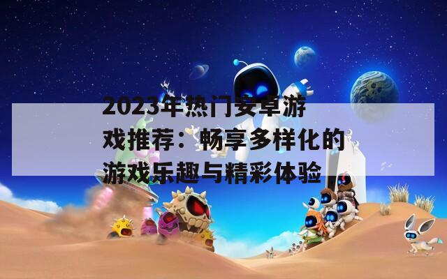 2023年热门安卓游戏推荐：畅享多样化的游戏乐趣与精彩体验  第1张