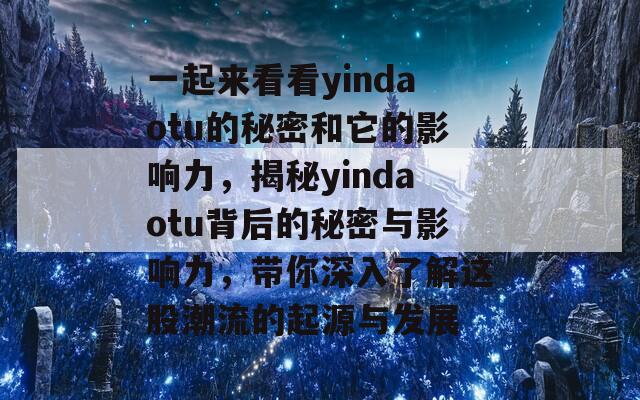 一起来看看yindaotu的秘密和它的影响力，揭秘yindaotu背后的秘密与影响力，带你深入了解这股潮流的起源与发展  第1张