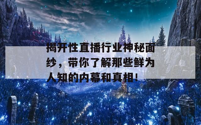 揭开性直播行业神秘面纱，带你了解那些鲜为人知的内幕和真相！  第1张