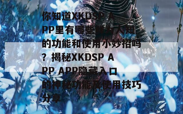 你知道XKDSP APP里有哪些鲜为人知的功能和使用小妙招吗？揭秘XKDSP APP APP隐藏入口的神秘功能及使用技巧分享  第1张