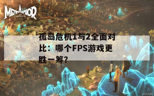 孤岛危机1与2全面对比：哪个FPS游戏更胜一筹？  第1张