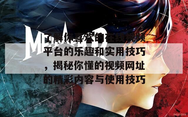 了解你喜欢的在线视频平台的乐趣和实用技巧，揭秘你懂的视频网址的精彩内容与使用技巧  第1张