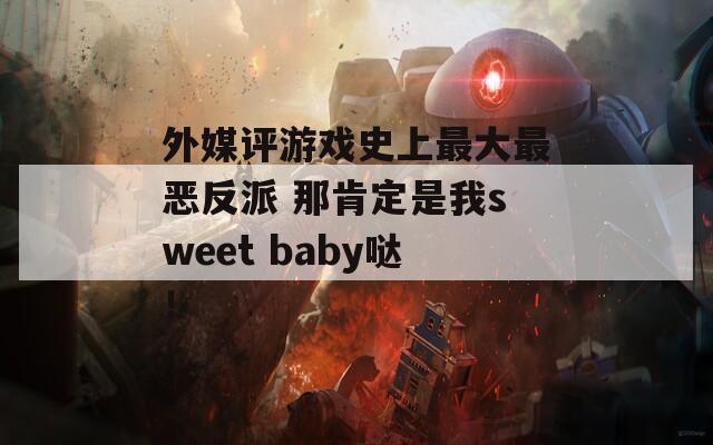 外媒评游戏史上最大最恶反派 那肯定是我sweet baby哒！  第1张